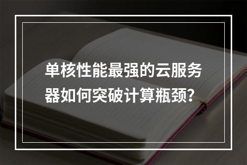 单核性能最强的云服务器如何突破计算瓶颈？