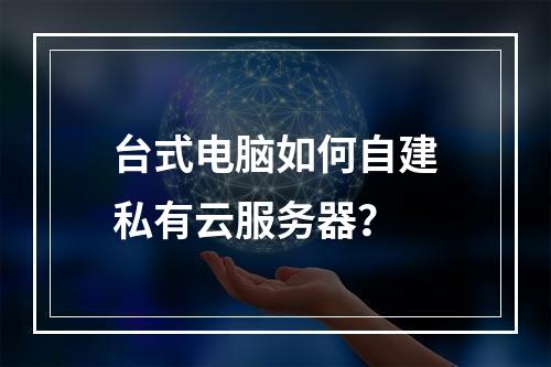 台式电脑如何自建私有云服务器？