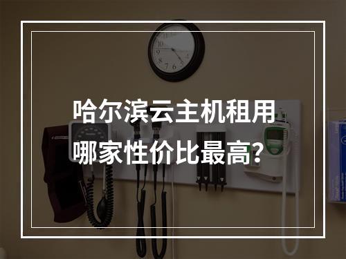 哈尔滨云主机租用哪家性价比最高？