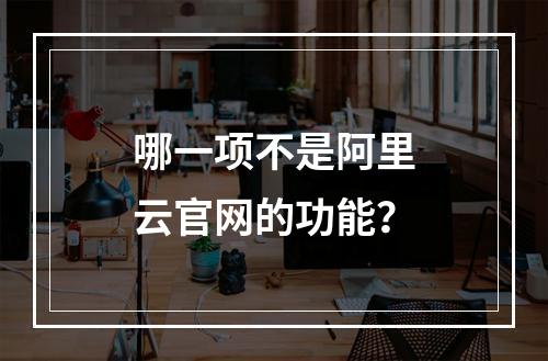 哪一项不是阿里云官网的功能？