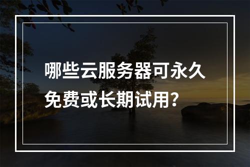 哪些云服务器可永久免费或长期试用？