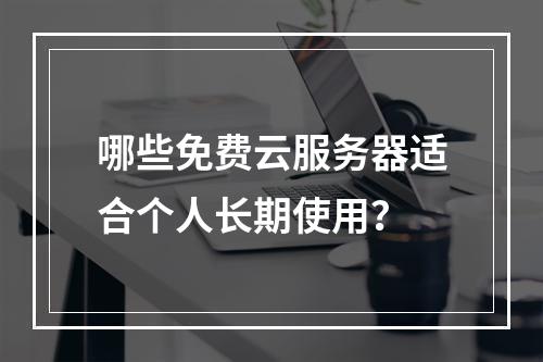 哪些免费云服务器适合个人长期使用？