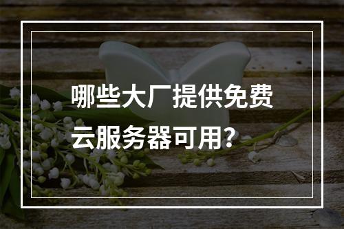 哪些大厂提供免费云服务器可用？
