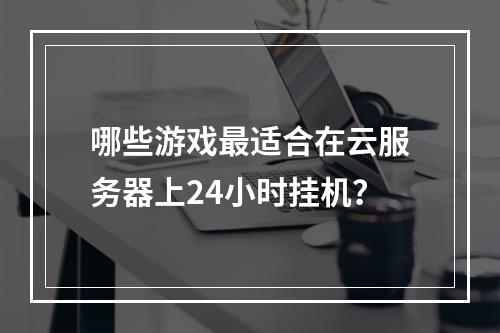 哪些游戏最适合在云服务器上24小时挂机？