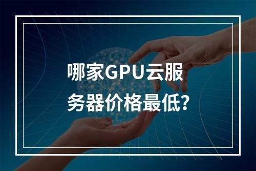 哪家GPU云服务器价格最低？