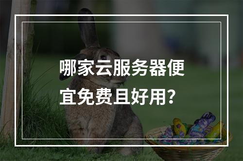哪家云服务器便宜免费且好用？