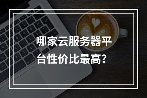 哪家云服务器平台性价比最高？