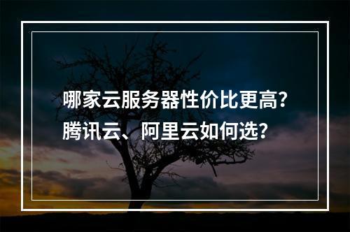 哪家云服务器性价比更高？腾讯云、阿里云如何选？