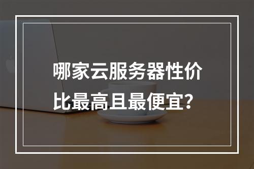 哪家云服务器性价比最高且最便宜？