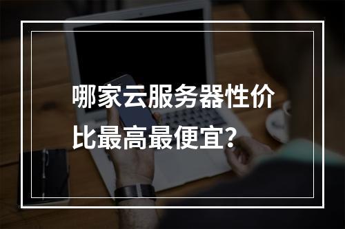 哪家云服务器性价比最高最便宜？