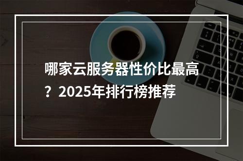 哪家云服务器性价比最高？2025年排行榜推荐