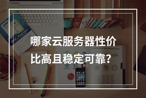 哪家云服务器性价比高且稳定可靠？