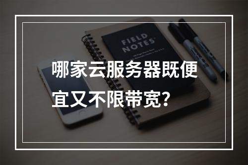 哪家云服务器既便宜又不限带宽？