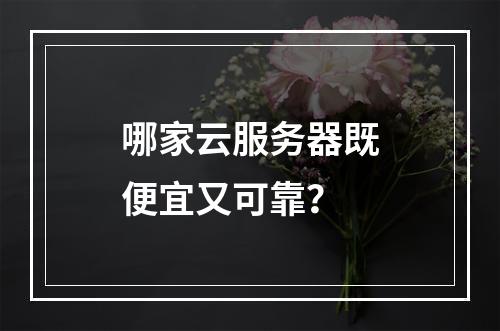 哪家云服务器既便宜又可靠？