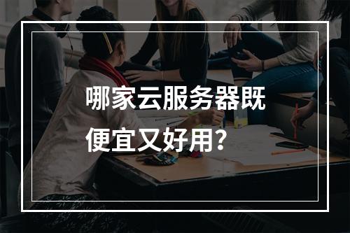 哪家云服务器既便宜又好用？
