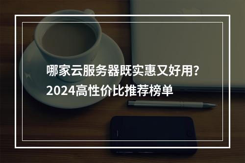 哪家云服务器既实惠又好用？2024高性价比推荐榜单