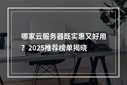 哪家云服务器既实惠又好用？2025推荐榜单揭晓