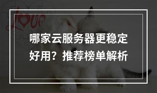 哪家云服务器更稳定好用？推荐榜单解析