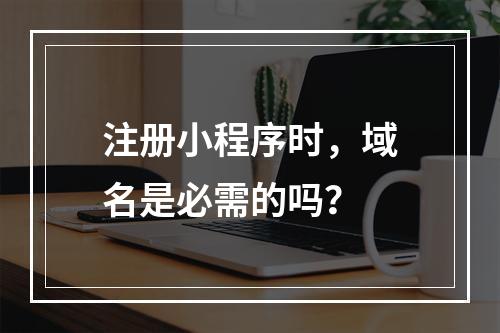 注册小程序时,域名是必需的吗?