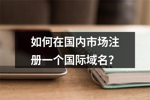 如何在国内市场注册一个国际域名?