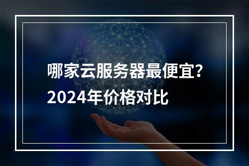 哪家云服务器最便宜？2024年价格对比