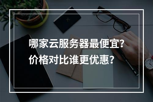 哪家云服务器最便宜？价格对比谁更优惠？