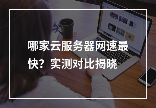 哪家云服务器网速最快？实测对比揭晓