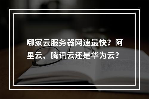 哪家云服务器网速最快？阿里云、腾讯云还是华为云？