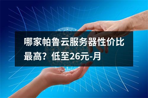 哪家帕鲁云服务器性价比最高？低至26元-月
