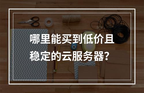 哪里能买到低价且稳定的云服务器？