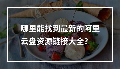 哪里能找到最新的阿里云盘资源链接大全？