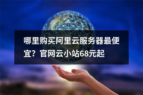 哪里购买阿里云服务器最便宜？官网云小站68元起