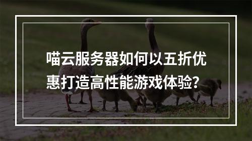 喵云服务器如何以五折优惠打造高性能游戏体验？