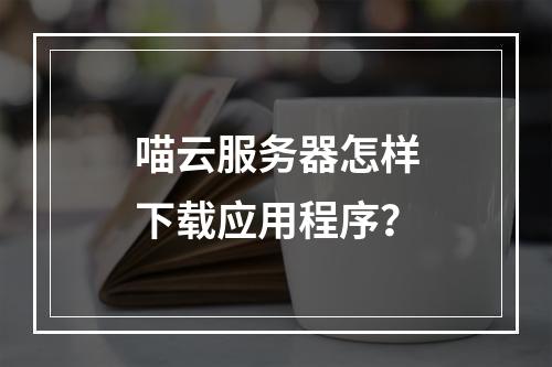 喵云服务器怎样下载应用程序？