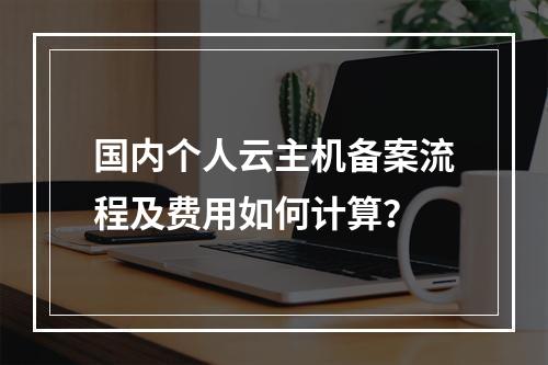 国内个人云主机备案流程及费用如何计算？