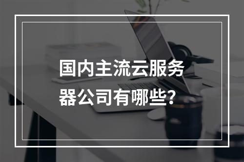 国内主流云服务器公司有哪些？