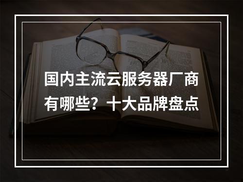 国内主流云服务器厂商有哪些？十大品牌盘点