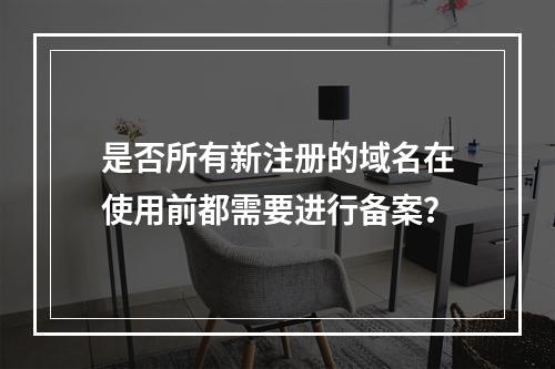 是否所有新注册的域名在使用前都需要进行备案?