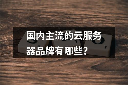 国内主流的云服务器品牌有哪些？