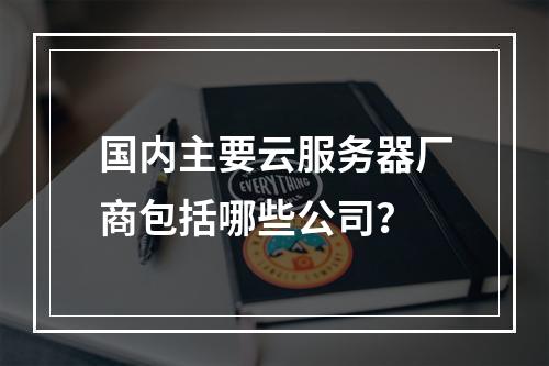 国内主要云服务器厂商包括哪些公司？