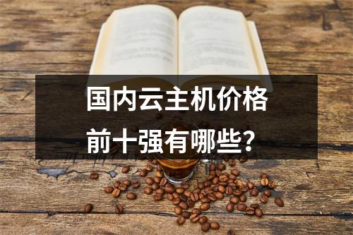 国内云主机价格前十强有哪些？