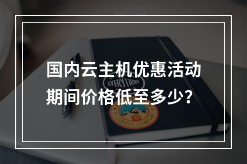 国内云主机优惠活动期间价格低至多少？
