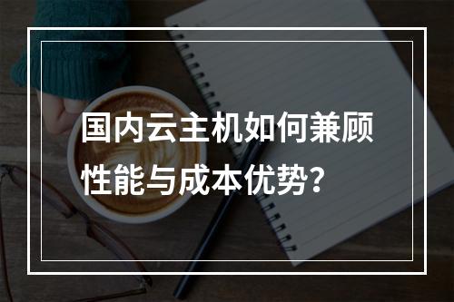 国内云主机如何兼顾性能与成本优势？