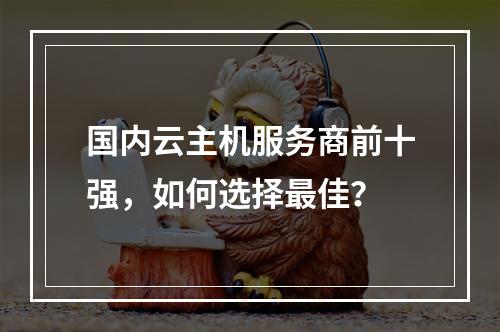 国内云主机服务商前十强，如何选择最佳？