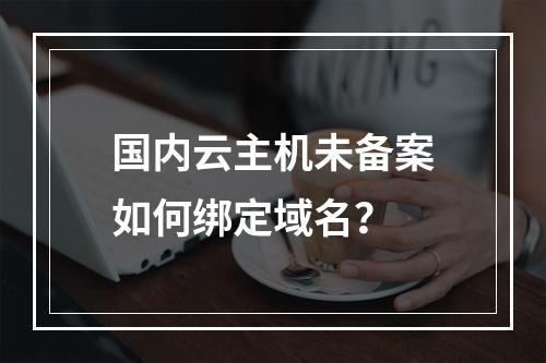 国内云主机未备案如何绑定域名？
