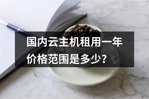 国内云主机租用一年价格范围是多少？