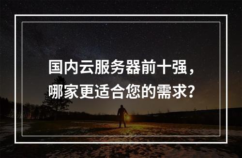 国内云服务器前十强，哪家更适合您的需求？
