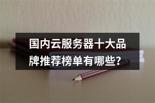 国内云服务器十大品牌推荐榜单有哪些？