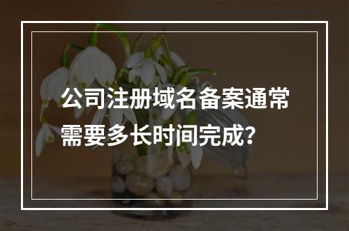 公司注册域名备案通常需要多长时间完成?