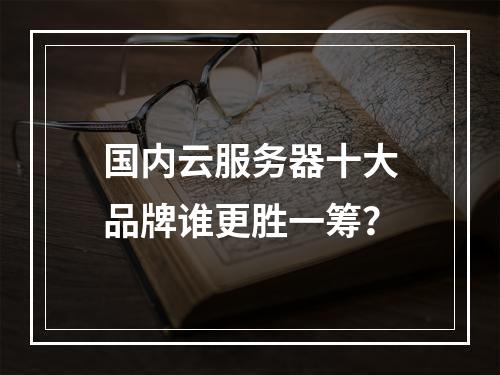 国内云服务器十大品牌谁更胜一筹？